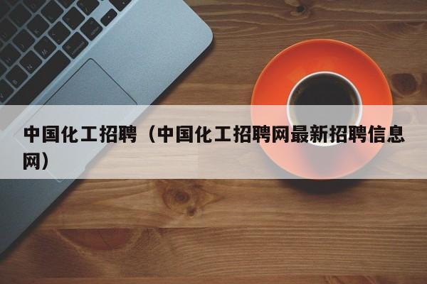 kaiyun体育网页版登录入口-中国化工招聘（中国化工招聘网最新招聘信息网）